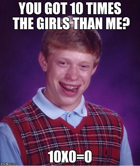 Bad Luck Brian Meme |  YOU GOT 10 TIMES THE GIRLS THAN ME? 10X0=0 | image tagged in memes,bad luck brian | made w/ Imgflip meme maker
