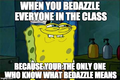 Don't You Squidward Meme | WHEN YOU BEDAZZLE EVERYONE IN THE CLASS; BECAUSE YOUR THE ONLY ONE WHO KNOW WHAT BEDAZZLE MEANS | image tagged in memes,dont you squidward | made w/ Imgflip meme maker
