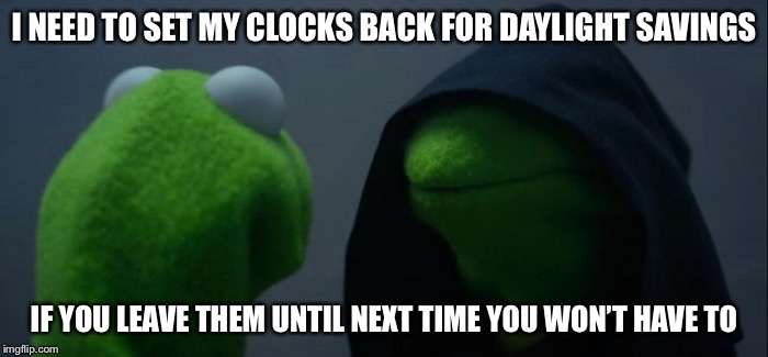 Evil Kermit | I NEED TO SET MY CLOCKS BACK FOR DAYLIGHT SAVINGS; IF YOU LEAVE THEM UNTIL NEXT TIME YOU WON’T HAVE TO | image tagged in evil kermit | made w/ Imgflip meme maker