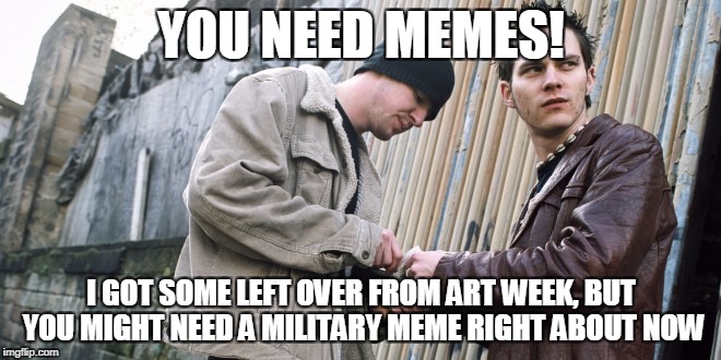 drug deal | YOU NEED MEMES! I GOT SOME LEFT OVER FROM ART WEEK, BUT YOU MIGHT NEED A MILITARY MEME RIGHT ABOUT NOW | image tagged in drug deal | made w/ Imgflip meme maker