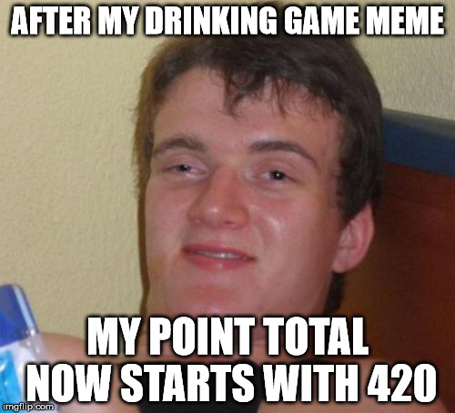 Inching closer to that top 100 | AFTER MY DRINKING GAME MEME; MY POINT TOTAL NOW STARTS WITH 420 | image tagged in memes,10 guy,drinking games,420 blaze it | made w/ Imgflip meme maker