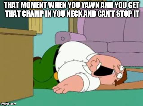 peter griffin | THAT MOMENT WHEN YOU YAWN AND YOU GET THAT CRAMP IN YOU NECK AND CAN'T STOP IT | image tagged in peter griffin | made w/ Imgflip meme maker
