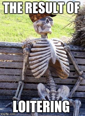 Waiting Skeleton Meme | THE RESULT OF; LOITERING | image tagged in memes,waiting skeleton,scumbag | made w/ Imgflip meme maker
