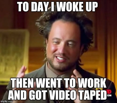 Ancient Aliens Meme | TO DAY I WOKE UP; THEN WENT TO WORK AND GOT VIDEO TAPED | image tagged in memes,ancient aliens | made w/ Imgflip meme maker