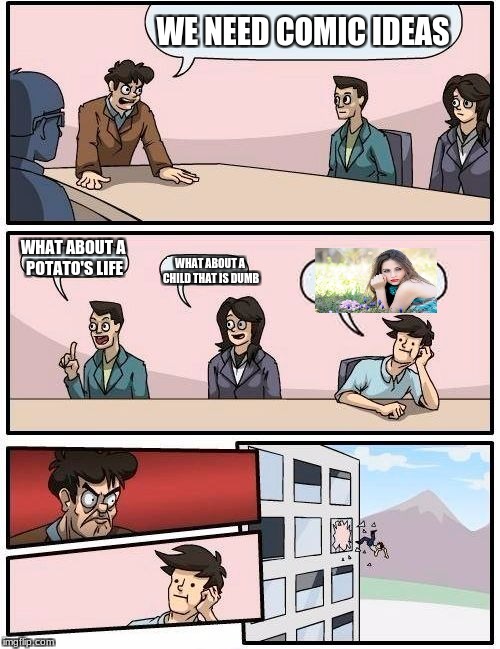 Boardroom Meeting Suggestion Meme | WE NEED COMIC IDEAS; WHAT ABOUT A POTATO'S LIFE; WHAT ABOUT A CHILD THAT IS DUMB | image tagged in memes,boardroom meeting suggestion | made w/ Imgflip meme maker