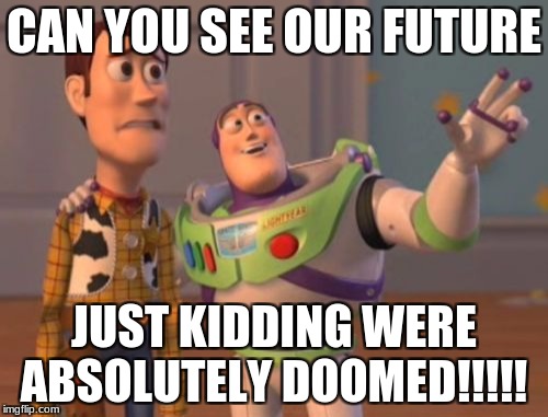 X, X Everywhere Meme | CAN YOU SEE OUR FUTURE; JUST KIDDING WERE ABSOLUTELY DOOMED!!!!! | image tagged in memes,x x everywhere | made w/ Imgflip meme maker