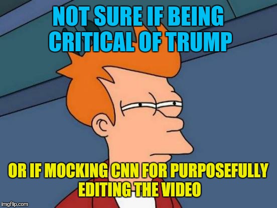 Futurama Fry Meme | NOT SURE IF BEING CRITICAL OF TRUMP OR IF MOCKING CNN FOR PURPOSEFULLY EDITING THE VIDEO | image tagged in memes,futurama fry | made w/ Imgflip meme maker