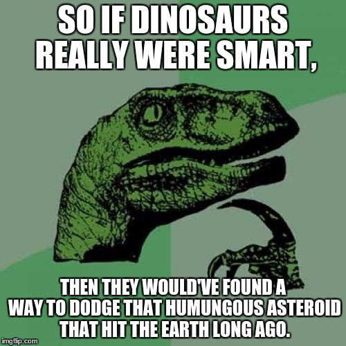 Philosoraptor Meme | SO IF DINOSAURS REALLY WERE SMART, THEN THEY WOULD'VE FOUND A WAY TO DODGE THAT HUMUNGOUS ASTEROID THAT HIT THE EARTH LONG AGO. | image tagged in memes,philosoraptor | made w/ Imgflip meme maker