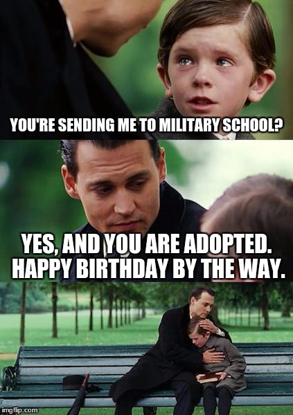 Finding Neverland Meme | YOU'RE SENDING ME TO MILITARY SCHOOL? YES, AND YOU ARE ADOPTED. HAPPY BIRTHDAY BY THE WAY. | image tagged in memes,finding neverland | made w/ Imgflip meme maker