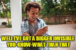 WELL I'VE GOT A BIGGER INVISIBLE YOU-KNOW-WHAT THAN THAT | made w/ Imgflip meme maker