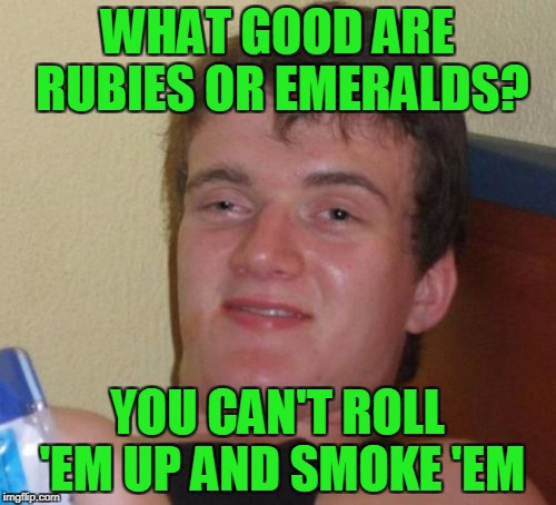 10 Guy Meme | WHAT GOOD ARE RUBIES OR EMERALDS? YOU CAN'T ROLL 'EM UP AND SMOKE 'EM | image tagged in memes,10 guy | made w/ Imgflip meme maker