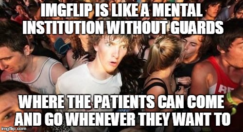 Sudden Clarity Clarence | IMGFLIP IS LIKE A MENTAL INSTITUTION WITHOUT GUARDS; WHERE THE PATIENTS CAN COME AND GO WHENEVER THEY WANT TO | image tagged in memes,sudden clarity clarence | made w/ Imgflip meme maker