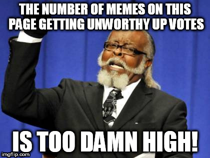bad memes are too damn high | THE NUMBER OF MEMES ON THIS PAGE GETTING UNWORTHY UP VOTES; IS TOO DAMN HIGH! | image tagged in memes,too damn high,up vote | made w/ Imgflip meme maker