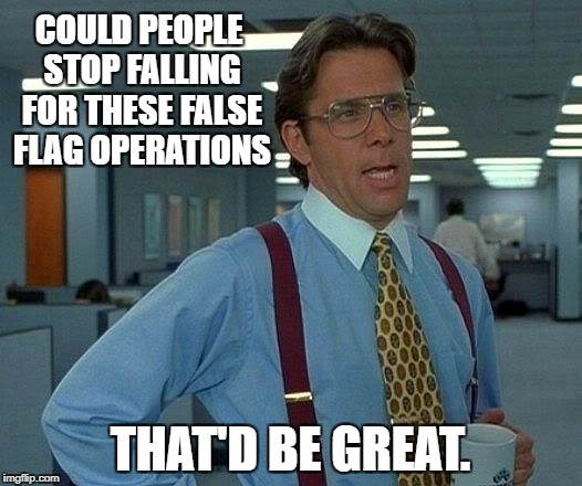 That Would Be Great Meme | COULD PEOPLE STOP FALLING FOR THESE FALSE FLAG OPERATIONS; THAT'D BE GREAT. | image tagged in memes,that would be great | made w/ Imgflip meme maker