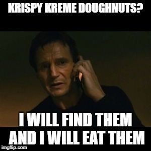 Bean's Memes | KRISPY KREME DOUGHNUTS? I WILL FIND THEM AND I WILL EAT THEM | image tagged in memes,liam neeson taken | made w/ Imgflip meme maker