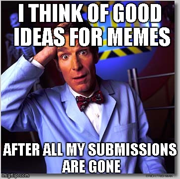 ExtremeGreninja the Unlucky Person | I THINK OF GOOD IDEAS FOR MEMES; AFTER ALL MY SUBMISSIONS ARE GONE | image tagged in memes,bill nye the science guy | made w/ Imgflip meme maker
