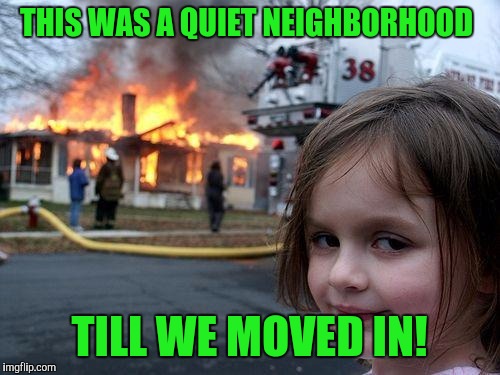 Disaster Girl Meme | THIS WAS A QUIET NEIGHBORHOOD; TILL WE MOVED IN! | image tagged in memes,disaster girl | made w/ Imgflip meme maker
