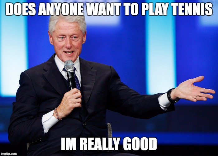 DOES ANYONE WANT TO PLAY TENNIS; IM REALLY GOOD | image tagged in bill clinton | made w/ Imgflip meme maker