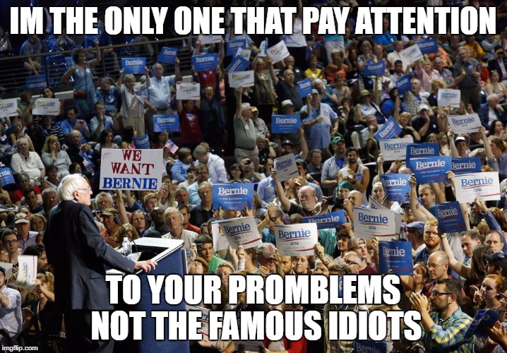 Bernie Sanders crowd | IM THE ONLY ONE THAT PAY ATTENTION; TO YOUR PROMBLEMS NOT THE FAMOUS IDIOTS | image tagged in bernie sanders crowd | made w/ Imgflip meme maker
