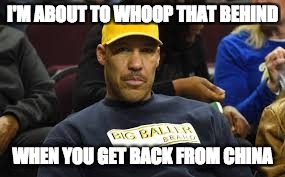 Lavar Ball Birthday Wish | I'M ABOUT TO WHOOP THAT BEHIND; WHEN YOU GET BACK FROM CHINA | image tagged in lavar ball birthday wish | made w/ Imgflip meme maker