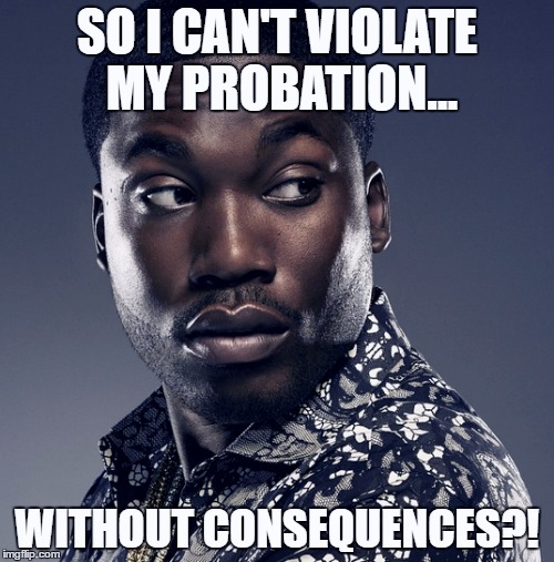 Meek Mill Going to Prison | SO I CAN'T VIOLATE MY PROBATION... WITHOUT CONSEQUENCES?! | image tagged in meek mill,probation,prison | made w/ Imgflip meme maker