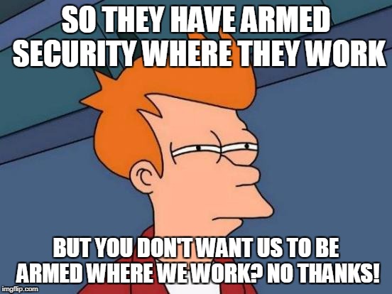 Futurama Fry Meme | SO THEY HAVE ARMED SECURITY WHERE THEY WORK BUT YOU DON'T WANT US TO BE ARMED WHERE WE WORK? NO THANKS! | image tagged in memes,futurama fry | made w/ Imgflip meme maker