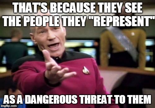 Picard Wtf Meme | THAT'S BECAUSE THEY SEE THE PEOPLE THEY "REPRESENT" AS A DANGEROUS THREAT TO THEM | image tagged in memes,picard wtf | made w/ Imgflip meme maker