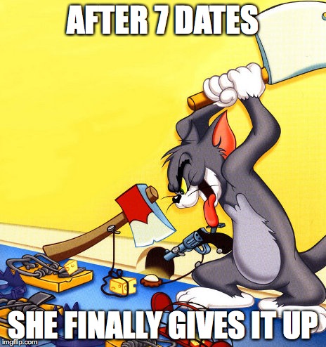 tom and jerry 1 | AFTER 7 DATES; SHE FINALLY GIVES IT UP | image tagged in tom and jerry 1 | made w/ Imgflip meme maker