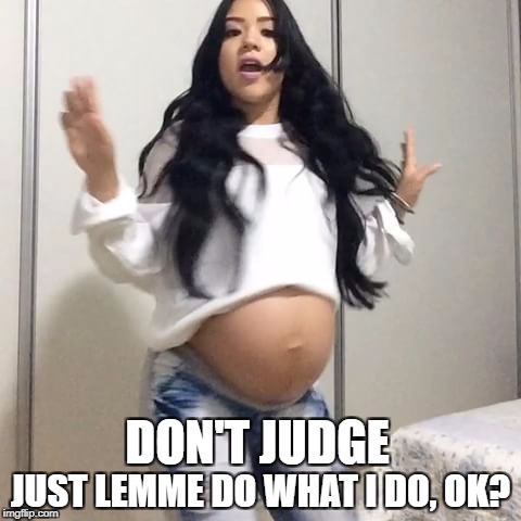 When someone starts to judge you, just cut them off with this... | DON'T JUDGE; JUST LEMME DO WHAT I DO, OK? | image tagged in pregnant,judging you | made w/ Imgflip meme maker