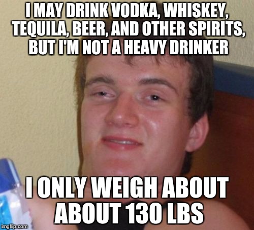 10 Guy Meme | I MAY DRINK VODKA, WHISKEY, TEQUILA, BEER, AND OTHER SPIRITS, BUT I'M NOT A HEAVY DRINKER; I ONLY WEIGH ABOUT ABOUT 130 LBS | image tagged in memes,10 guy | made w/ Imgflip meme maker