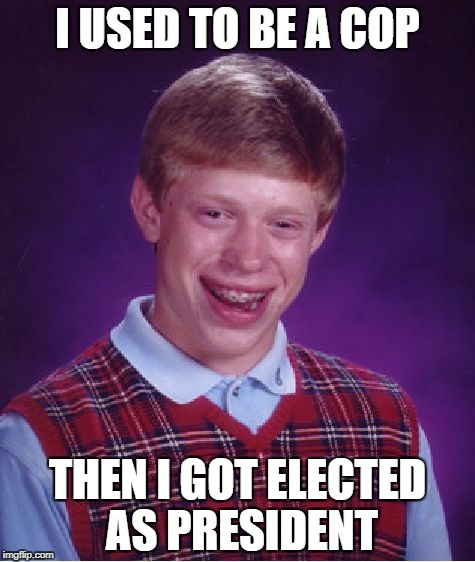 Bad Luck Brian Meme | I USED TO BE A COP; THEN I GOT ELECTED AS PRESIDENT | image tagged in memes,bad luck brian | made w/ Imgflip meme maker