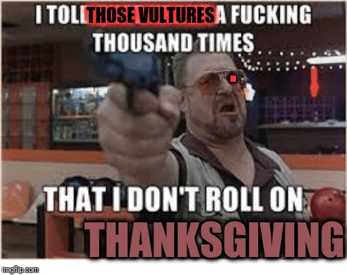 THOSE VULTURES . THANKSGIVING | made w/ Imgflip meme maker