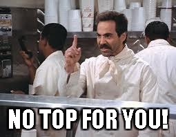 soup nazi | NO TOP FOR YOU! | image tagged in soup nazi | made w/ Imgflip meme maker