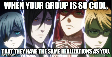 The Group....  | WHEN YOUR GROUP IS SO COOL, THAT THEY HAVE THE SAME REALIZATIONS AS YOU. | image tagged in black butler,book of the atlantic,memes | made w/ Imgflip meme maker