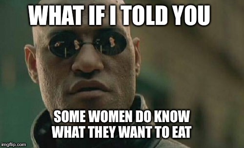 Matrix Morpheus Meme | WHAT IF I TOLD YOU; SOME WOMEN DO KNOW WHAT THEY WANT TO EAT | image tagged in memes,matrix morpheus | made w/ Imgflip meme maker