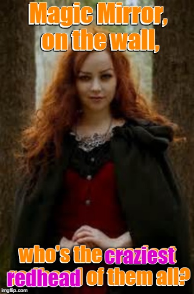 Magic Mirror, on the wall, who's the craziest redhead of them all? Magic Mirror, on the wall, who's the craziest redhead of them all? redhea | made w/ Imgflip meme maker