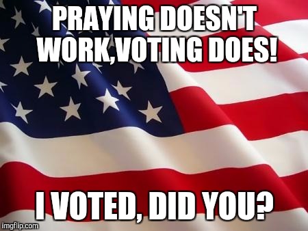 American flag | PRAYING DOESN'T WORK,VOTING DOES! I VOTED, DID YOU? | image tagged in american flag | made w/ Imgflip meme maker