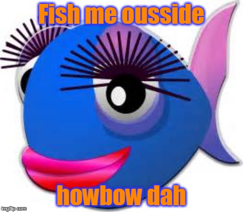 Fish me ousside howbow dah | made w/ Imgflip meme maker