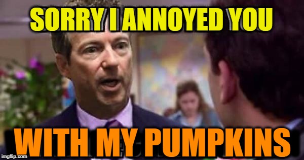 Sorry I Thought This Was America | SORRY I ANNOYED YOU; WITH THE CONSTITUTION; WITH MY PUMPKINS | image tagged in composting,pumpkin,the office,halloween,fall,rand paul | made w/ Imgflip meme maker