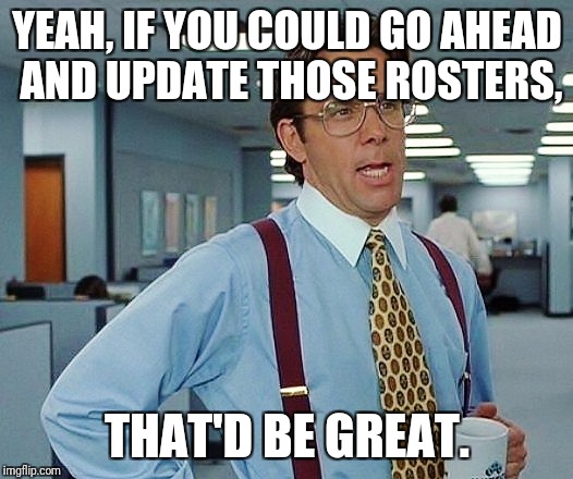 That'd Be Great | YEAH, IF YOU COULD GO AHEAD AND UPDATE THOSE ROSTERS, THAT'D BE GREAT. | image tagged in that'd be great | made w/ Imgflip meme maker