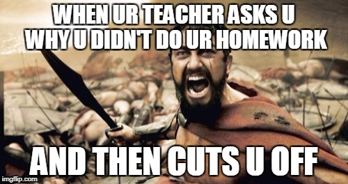 Sparta Leonidas Meme | WHEN UR TEACHER ASKS U WHY U DIDN'T DO UR HOMEWORK; AND THEN CUTS U OFF | image tagged in memes,sparta leonidas | made w/ Imgflip meme maker