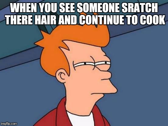 Futurama Fry | WHEN YOU SEE SOMEONE SRATCH THERE HAIR AND CONTINUE TO COOK | image tagged in memes,futurama fry | made w/ Imgflip meme maker