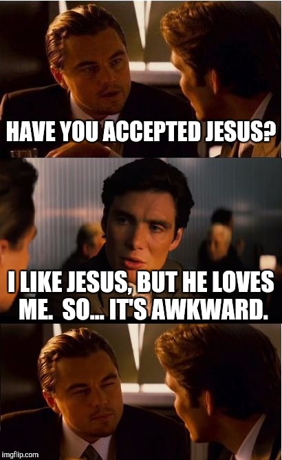 Inception Meme | HAVE YOU ACCEPTED JESUS? I LIKE JESUS, BUT HE LOVES ME.  SO... IT'S AWKWARD. | image tagged in memes,inception | made w/ Imgflip meme maker