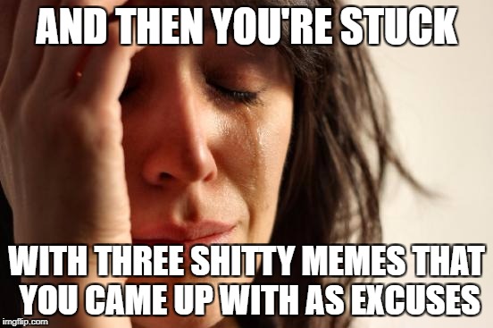 First World Problems Meme | AND THEN YOU'RE STUCK WITH THREE SHITTY MEMES THAT YOU CAME UP WITH AS EXCUSES | image tagged in memes,first world problems | made w/ Imgflip meme maker