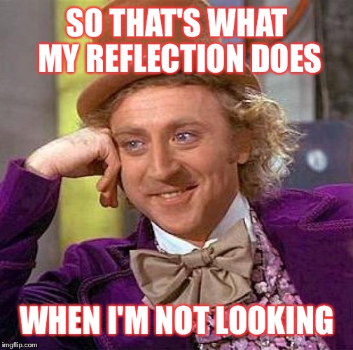 Creepy Condescending Wonka Meme | SO THAT'S WHAT MY REFLECTION DOES WHEN I'M NOT LOOKING | image tagged in memes,creepy condescending wonka | made w/ Imgflip meme maker