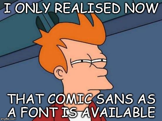 This hurts my brain reading this over :/ | I ONLY REALISED NOW; THAT COMIC SANS AS A FONT IS AVAILABLE | image tagged in memes,futurama fry | made w/ Imgflip meme maker