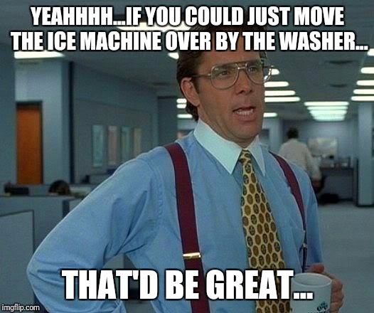 That Would Be Great Meme | YEAHHHH...IF YOU COULD JUST MOVE THE ICE MACHINE OVER BY THE WASHER... THAT'D BE GREAT... | image tagged in memes,that would be great | made w/ Imgflip meme maker