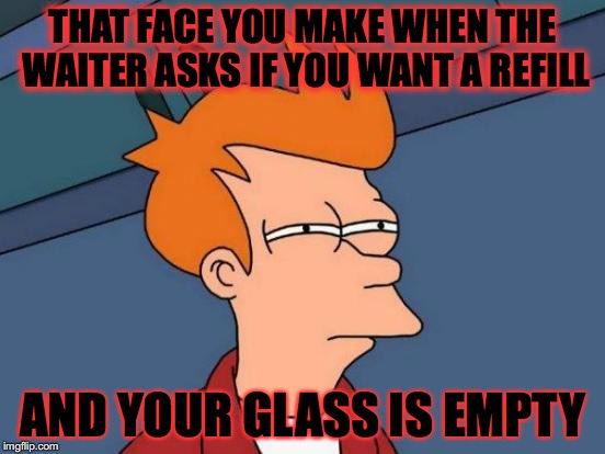 Futurama Fry Meme | THAT FACE YOU MAKE WHEN THE WAITER ASKS IF YOU WANT A REFILL; AND YOUR GLASS IS EMPTY | image tagged in memes,futurama fry | made w/ Imgflip meme maker
