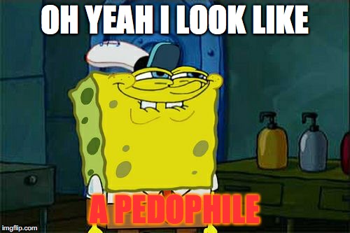 Don't You Squidward Meme | OH YEAH I LOOK LIKE; A PEDOPHILE | image tagged in memes,dont you squidward | made w/ Imgflip meme maker