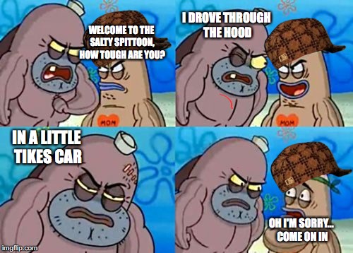 How Tough Are You | I DROVE THROUGH THE HOOD; WELCOME TO THE SALTY SPITTOON, HOW TOUGH ARE YOU? IN A LITTLE TIKES CAR; OH I'M SORRY... COME ON IN | image tagged in memes,how tough are you,scumbag | made w/ Imgflip meme maker